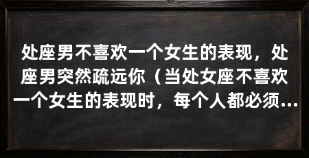 处座男不喜欢一个女生的表现,处座男突然疏远你(当处女座不喜欢一个女生的表现时,每个人都必须做好心理准备