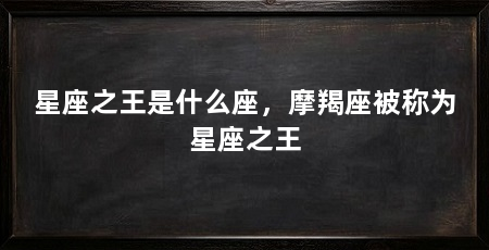星座之王是什么座,摩羯座被称为星座之王