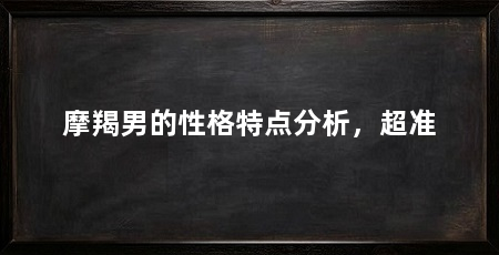 摩羯男的性格特点分析,超准