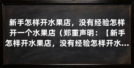 新手怎样开水果店,没有经验怎样开一个水果店(郑重声明:【新手怎样开水果店,没有经验怎样开水果店