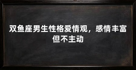 双鱼座男生性格爱情观，感情丰富但不主动