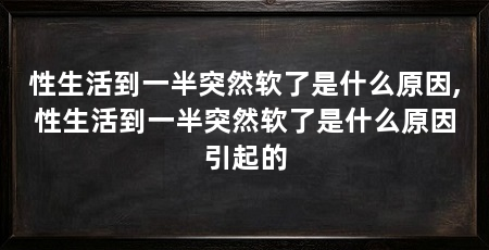 性生活到一半突然软了是什么原因,性生活到一半突然软了是什么原因引起的