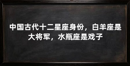 中国古代十二星座身份，白羊座是大将军，水瓶座是戏子