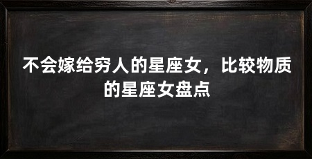 不会嫁给穷人的星座女，比较物质的星座女盘点