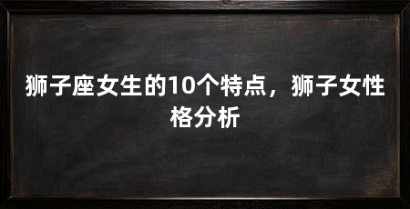 狮子座女生的10个特点,狮子女性格分析