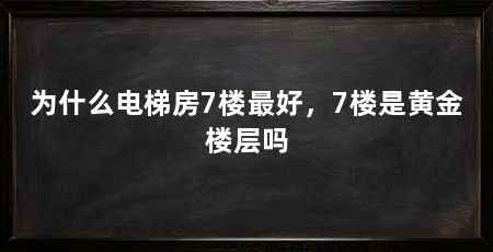 为什么电梯房7楼最好，7楼是黄金楼层吗