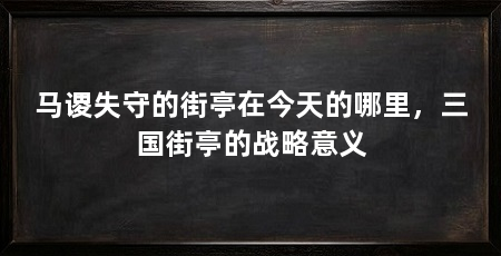 马谡失守的街亭在今天的哪里,三国街亭的战略意义