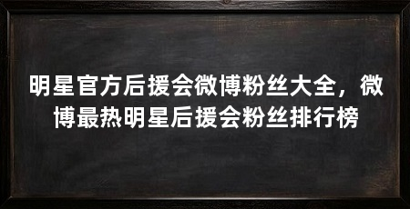 明星官方后援会微博粉丝大全,微博最热明星后援会粉丝排行榜