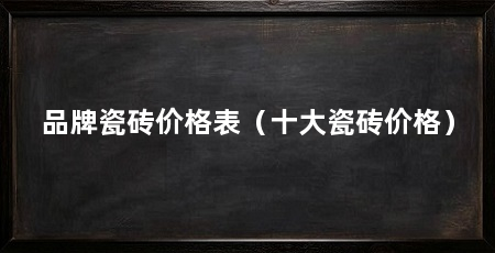 品牌瓷砖价格表(十大瓷砖价格)