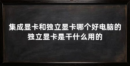 集成显卡和独立显卡哪个好电脑的独立显卡是干什么用的