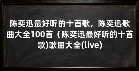陈奕迅最好听的十首歌,陈奕迅歌曲大全100首(陈奕迅最好听的十首歌)歌曲大全(live)