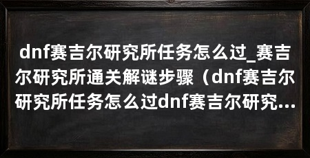 dnf赛吉尔研究所任务怎么过_赛吉尔研究所通关解谜步骤(dnf赛吉尔研究所任务怎么过dnf赛吉尔研究所通关解谜步骤