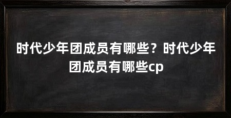 时代少年团成员有哪些?时代少年团成员有哪些cp