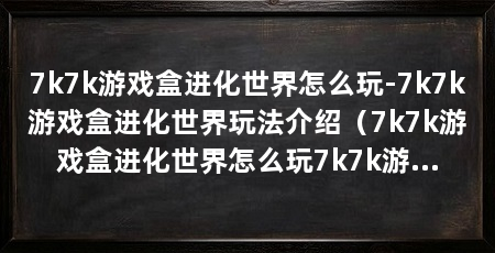 7k7k游戏盒进化世界怎么玩-7k7k游戏盒进化世界玩法介绍(7k7k游戏盒进化世界怎么玩7k7k游戏盒进化世界玩法介绍