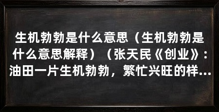 生机勃勃是什么意思（生机勃勃是什么意思解释）（张天民《创业》：油田一片生机勃勃，繁忙兴旺的样子