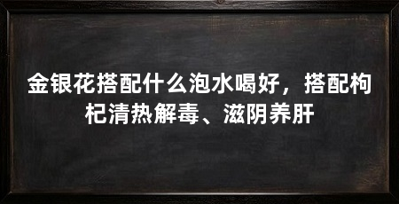 金银花搭配什么泡水喝好，搭配枸杞清热解毒、滋阴养肝