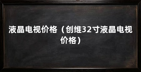 液晶电视价格（创维32寸液晶电视价格）