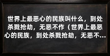 世界上最恶心的民族叫什么，到处杀戮抢劫，无恶不作（世界上最恶心的民族，到处杀戮抢劫，无恶不作