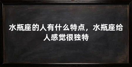 水瓶座的人有什么特点，水瓶座给人感觉很独特