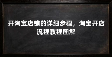 开淘宝店铺的详细步骤,淘宝开店流程教程图解