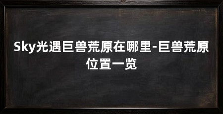 Sky光遇巨兽荒原在哪里-巨兽荒原位置一览