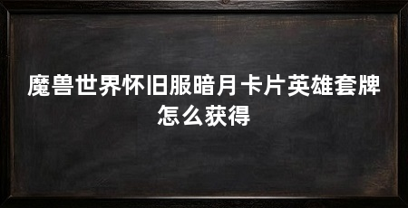 魔兽世界怀旧服暗月卡片英雄套牌怎么获得