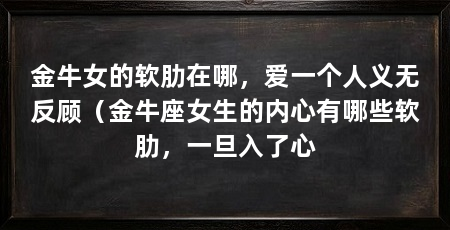 金牛女的软肋在哪,爱一个人义无反顾(金牛座女生的内心有哪些软肋,一旦入了心