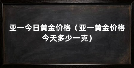 亚一今日黄金价格（亚一黄金价格今天多少一克）