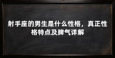 射手座的男生是什么性格，真正性格特点及脾气详解