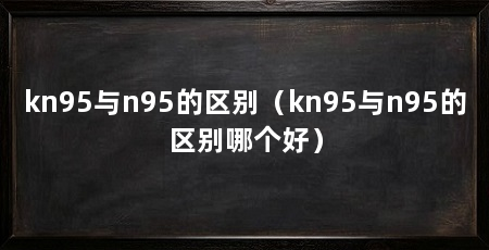kn95与n95的区别(kn95与n95的区别哪个好)