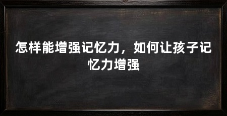 怎样能增强记忆力,如何让孩子记忆力增强