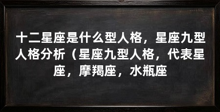 十二星座是什么型人格,星座九型人格分析(星座九型人格,代表星座,摩羯座,水瓶座