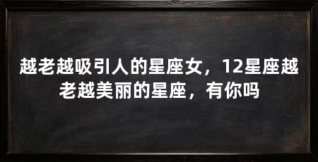 越老越吸引人的星座女，12星座越老越美丽的星座，有你吗