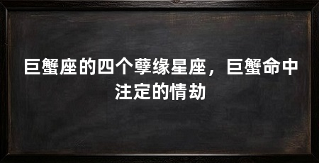 巨蟹座的四个孽缘星座,巨蟹命中注定的情劫