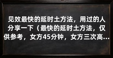 见效最快的延时土方法，用过的人分享一下（最快的延时土方法，仅供参考，女方45分钟，女方三次高潮