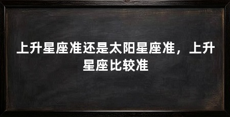 上升星座准还是太阳星座准，上升星座比较准