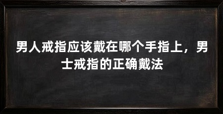男人戒指应该戴在哪个手指上，男士戒指的正确戴法