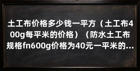 土工布价格多少钱一平方(土工布400g每平米的价格)(防水土工布规格fn600g价格为40元一平米的价格为40元一平米