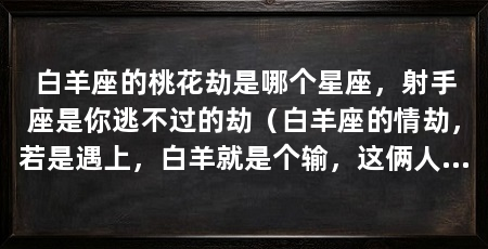 白羊座的桃花劫是哪个星座,射手座是你逃不过的劫(白羊座的情劫,若是遇上,白羊就是个输,这俩人从初见开始