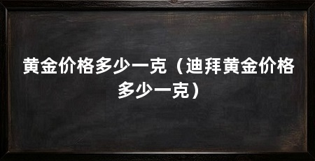 黄金价格多少一克(迪拜黄金价格多少一克)