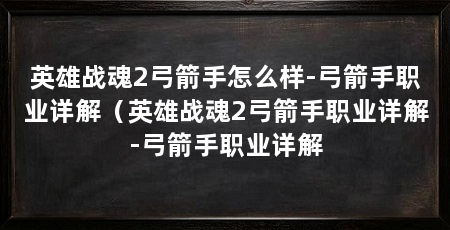 英雄战魂2弓箭手怎么样-弓箭手职业详解（英雄战魂2弓箭手职业详解-弓箭手职业详解