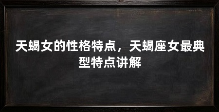 天蝎女的性格特点,天蝎座女最典型特点讲解