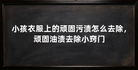 小孩衣服上的顽固污渍怎么去除,顽固油渍去除小窍门