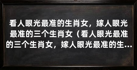 看人眼光最准的生肖女,嫁人眼光最准的三个生肖女(看人眼光最准的三个生肖女,嫁人眼光最准的生肖女