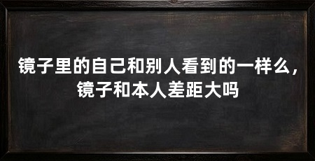 镜子里的自己和别人看到的一样么，镜子和本人差距大吗
