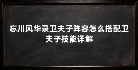 忘川风华录卫夫子阵容怎么搭配卫夫子技能详解