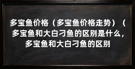 多宝鱼价格（多宝鱼价格走势）（多宝鱼和大白刁鱼的区别是什么，多宝鱼和大白刁鱼的区别