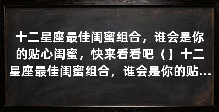 十二星座最佳闺蜜组合，谁会是你的贴心闺蜜，快来看看吧（】十二星座最佳闺蜜组合，谁会是你的贴心闺蜜组合