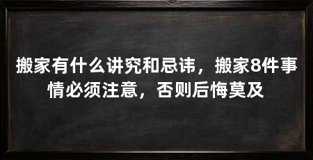搬家有什么讲究和忌讳,搬家8件事情必须注意,否则后悔莫及