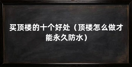 买顶楼的十个好处（顶楼怎么做才能永久防水）